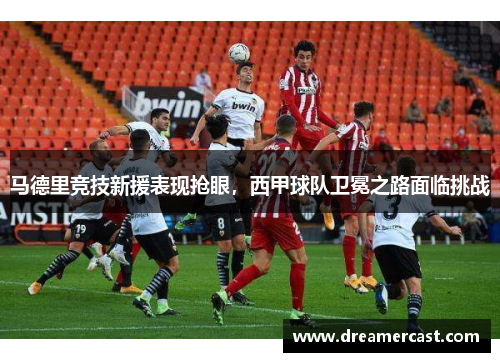 马德里竞技新援表现抢眼，西甲球队卫冕之路面临挑战