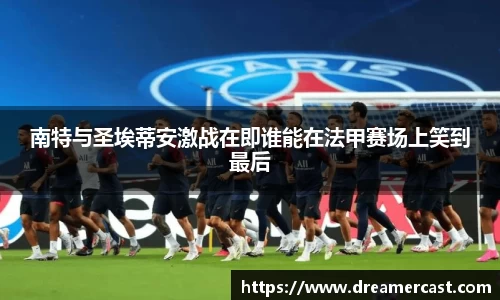 南特与圣埃蒂安激战在即谁能在法甲赛场上笑到最后