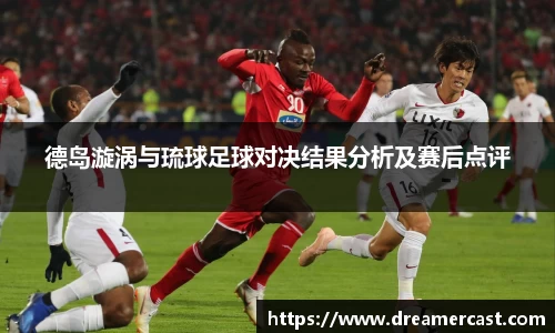 德岛漩涡与琉球足球对决结果分析及赛后点评