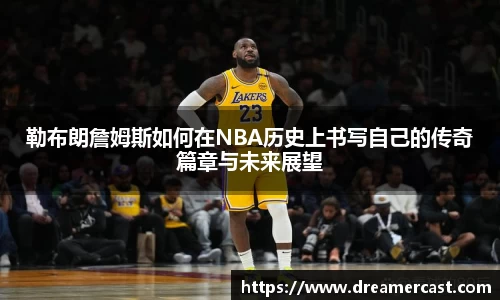 勒布朗詹姆斯如何在NBA历史上书写自己的传奇篇章与未来展望