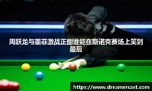 周跃龙与墨菲激战正酣谁能在斯诺克赛场上笑到最后