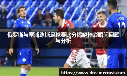 俄罗斯与塞浦路斯足球赛比分揭晓精彩瞬间回顾与分析
