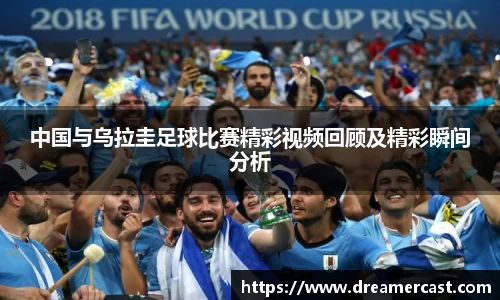 中国与乌拉圭足球比赛精彩视频回顾及精彩瞬间分析
