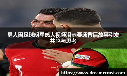 男人因足球明星感人视频泪洒赛场背后故事引发共鸣与思考