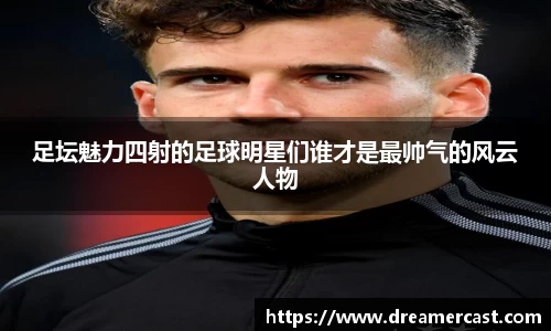 足坛魅力四射的足球明星们谁才是最帅气的风云人物
